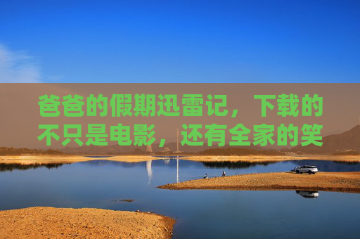 爸爸的假期迅雷记,下载的不只是电影,还有全家的笑声,迅雷下载假期,笑声全家共享 爸爸的假期迅雷记,下载的不只是电影,还有全家的笑声,迅雷下载假期,笑声全家共享
