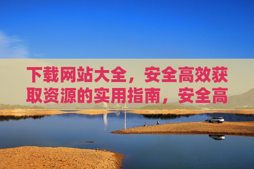 下载网站大全,安全高效获取资源的实用指南,安全高效获取资源,下载网站大全实用指南 下载网站大全,安全高效获取资源的实用指南,安全高效获取资源,下载网站大全实用指南