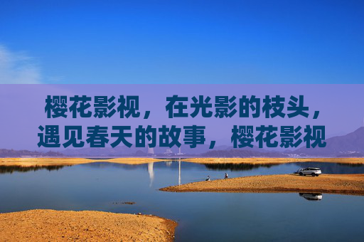 樱花影视，在光影的枝头，遇见春天的故事，樱花影视，光影枝头的春日故事