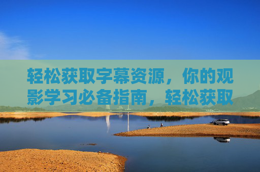 轻松获取字幕资源,你的观影学习必备指南,轻松获取字幕资源,观影学习必备指南 轻松获取字幕资源,你的观影学习必备指南,轻松获取字幕资源,观影学习必备指南