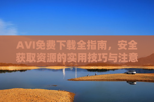 AVI免费下载全指南,安全获取资源的实用技巧与注意事项,AVI免费下载全指南,安全获取资源的实用技巧与注意事项 AVI免费下载全指南,安全获取资源的实用技巧与注意事项,AVI免费下载全指南,安全获取资源的实用技巧与注意事项
