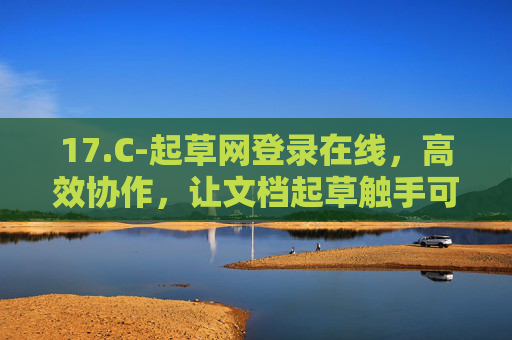 17.C-起草网登录在线，高效协作，让文档起草触手可及，起草网在线，高效协作，让文档起草触手可及