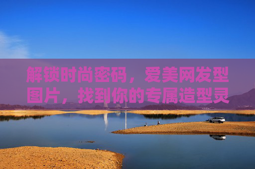 解锁时尚密码,爱美网发型图片,找到你的专属造型灵感,爱美网发型图片,解锁专属时尚造型灵感 解锁时尚密码,爱美网发型图片,找到你的专属造型灵感,爱美网发型图片,解锁专属时尚造型灵感