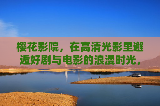 樱花影院,在高清光影里邂逅好剧与电影的浪漫时光,樱花影院,光影邂逅浪漫时光 樱花影院,在高清光影里邂逅好剧与电影的浪漫时光,樱花影院,光影邂逅浪漫时光