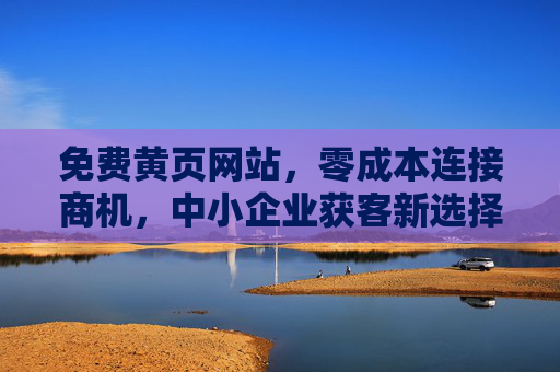 免费黄页网站,零成本连接商机,中小企业获客新选择,免费黄页,零成本连接商机,中小企业获客新选择 免费黄页网站,零成本连接商机,中小企业获客新选择,免费黄页,零成本连接商机,中小企业获客新选择