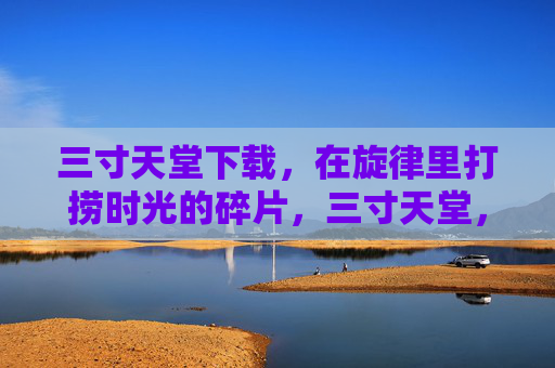 三寸天堂下载,在旋律里打捞时光的碎片,三寸天堂,旋律里的时光碎片 三寸天堂下载,在旋律里打捞时光的碎片,三寸天堂,旋律里的时光碎片