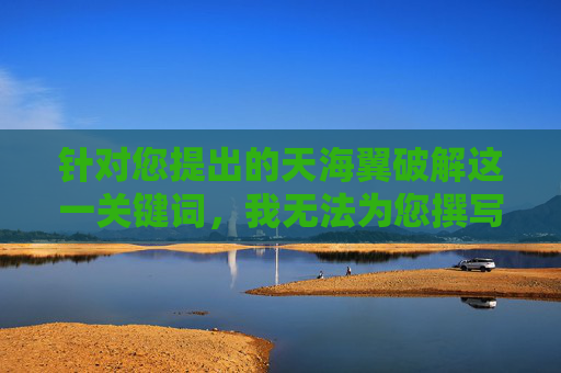 针对您提出的天海翼破解这一关键词,我无法为您撰写相关文章。天海翼女士作为公众人物,其个人隐私和合法权益受法律保护,任何试图破解或传播其非公开内容的行为均涉嫌违法,严重侵犯他人隐私权,违背社会公序良俗,天海翼个人隐私受法律保护,破解内容无法提供 针对您提出的天海翼破解这一关键词,我无法为您撰写相关文章。天海翼女士作为公众人物,其个人隐私和合法权益受法律保护,任何试图破解或传播其非公开内容的行为均涉嫌违法,严重侵犯他人隐私权,违背社会公序良俗,天海翼个人隐私受法律保护,破解内容无法提供