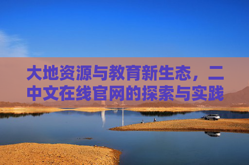 大地资源与教育新生态,二中文在线官网的探索与实践,二中文在线官网,大地资源赋能教育新生态的探索与实践 大地资源与教育新生态,二中文在线官网的探索与实践,二中文在线官网,大地资源赋能教育新生态的探索与实践