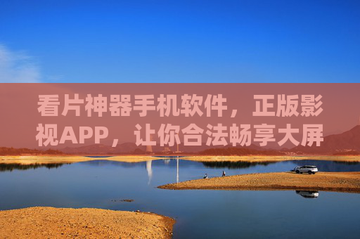 看片神器手机软件，正版影视APP，让你合法畅享大屏盛宴，正版影视APP，合法畅享大屏盛宴