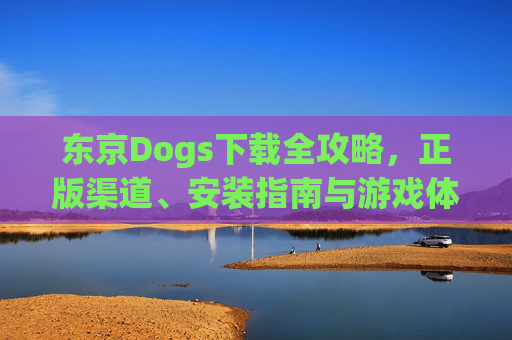 东京Dogs下载全攻略，正版渠道、安装指南与游戏体验详解，东京Dogs下载全攻略，正版渠道、安装指南与游戏体验详解