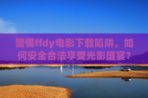 警惕ffdy电影下载陷阱,如何安全合法享受光影盛宴?警惕ffdy下载陷阱,安全合法享受光影盛宴 警惕ffdy电影下载陷阱,如何安全合法享受光影盛宴?警惕ffdy下载陷阱,安全合法享受光影盛宴