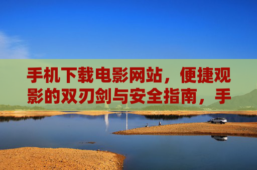 手机下载电影网站,便捷观影的双刃剑与安全指南,手机下载电影网站,便捷观影的双刃剑与安全指南 手机下载电影网站,便捷观影的双刃剑与安全指南,手机下载电影网站,便捷观影的双刃剑与安全指南