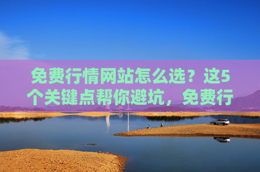 免费行情网站怎么选？这5个关键点帮你避坑，免费行情网站怎么选？5个关键点帮你避坑