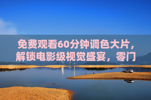 免费观看60分钟调色大片,解锁电影级视觉盛宴,零门槛入门色彩美学!免费60分钟调色大片,解锁电影级视觉盛宴,零门槛入门色彩美学! 免费观看60分钟调色大片,解锁电影级视觉盛宴,零门槛入门色彩美学!免费60分钟调色大片,解锁电影级视觉盛宴,零门槛入门色彩美学!