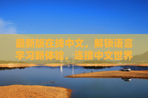 最新版在线中文,解锁语言学习新体验,连接中文世界的数字桥梁,最新在线中文,解锁语言学习新体验,连接中文世界的数字桥梁 最新版在线中文,解锁语言学习新体验,连接中文世界的数字桥梁,最新在线中文,解锁语言学习新体验,连接中文世界的数字桥梁
