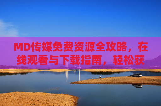 MD传媒免费资源全攻略,在线观看与下载指南,轻松获取优质内容,MD传媒免费资源全攻略,在线观看与下载指南 MD传媒免费资源全攻略,在线观看与下载指南,轻松获取优质内容,MD传媒免费资源全攻略,在线观看与下载指南