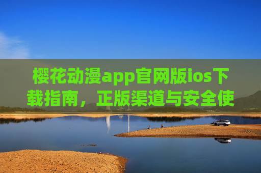 樱花动漫app官网版ios下载指南，正版渠道与安全使用须知，樱花动漫官网版iOS下载指南，正版渠道与安全使用须知