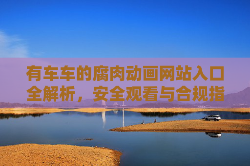 有车车的腐肉动画网站入口全解析,安全观看与合规指南,有车车的腐肉动画网站入口全解析,安全观看与合规指南 有车车的腐肉动画网站入口全解析,安全观看与合规指南,有车车的腐肉动画网站入口全解析,安全观看与合规指南