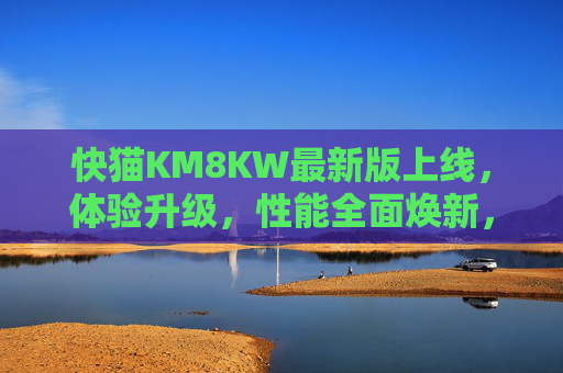 快猫KM8KW最新版上线,体验升级,性能全面焕新,快猫KM8KW最新版,体验升级,性能焕新 快猫KM8KW最新版上线,体验升级,性能全面焕新,快猫KM8KW最新版,体验升级,性能焕新