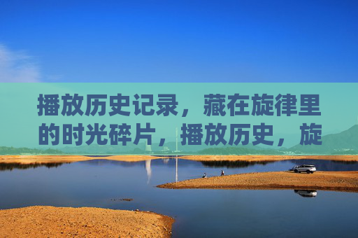播放历史记录,藏在旋律里的时光碎片,播放历史,旋律里的时光碎片 播放历史记录,藏在旋律里的时光碎片,播放历史,旋律里的时光碎片