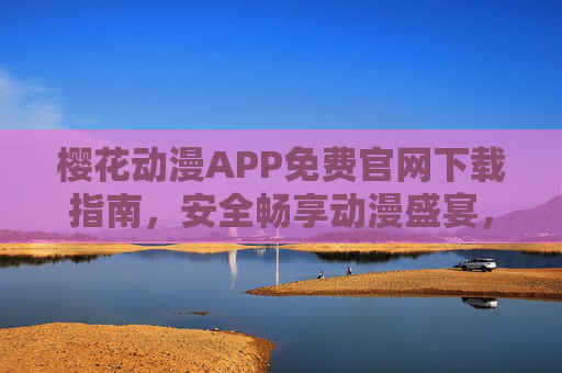 樱花动漫APP免费官网下载指南,安全畅享动漫盛宴,樱花动漫APP免费官网下载指南,安全畅享动漫盛宴 樱花动漫APP免费官网下载指南,安全畅享动漫盛宴,樱花动漫APP免费官网下载指南,安全畅享动漫盛宴