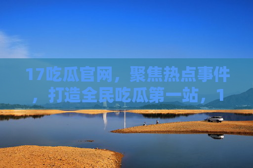 17吃瓜官网,聚焦热点事件,打造全民吃瓜第一站,17吃瓜官网,全民热点吃瓜第一站 17吃瓜官网,聚焦热点事件,打造全民吃瓜第一站,17吃瓜官网,全民热点吃瓜第一站