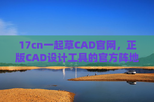 17cn一起草CAD官网,正版CAD设计工具的官方阵地,高效助力创意落地,17cn一起草CAD官网,正版CAD设计阵地,高效赋能创意落地 17cn一起草CAD官网,正版CAD设计工具的官方阵地,高效助力创意落地,17cn一起草CAD官网,正版CAD设计阵地,高效赋能创意落地