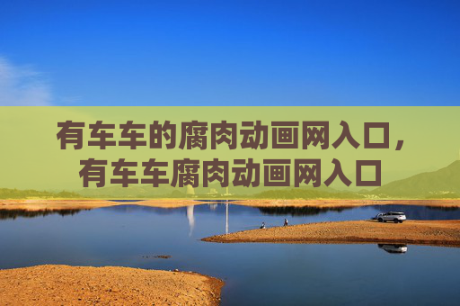 有车车的腐肉动画网入口,有车车腐肉动画网入口 有车车的腐肉动画网入口,有车车腐肉动画网入口