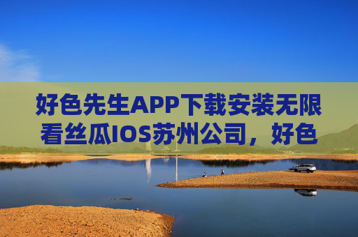 好色先生APP下载安装无限看丝瓜IOS苏州公司,好色先生APP下载安装,苏州公司出品IOS版无限看丝瓜 好色先生APP下载安装无限看丝瓜IOS苏州公司,好色先生APP下载安装,苏州公司出品IOS版无限看丝瓜