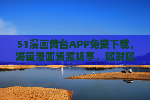 51漫画黄台APP免费下载，海量漫画资源畅享，随时随地开启阅读之旅，51漫画黄台APP免费下载，海量漫画随时随地畅读