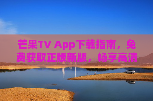 芒果TV App下载指南,免费获取正版新版,畅享高清影音生态,芒果TV正版新版App免费下载指南,畅享高清影音生态 芒果TV App下载指南,免费获取正版新版,畅享高清影音生态,芒果TV正版新版App免费下载指南,畅享高清影音生态