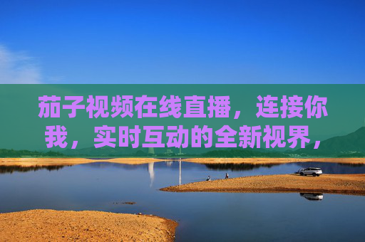 茄子视频在线直播,连接你我,实时互动的全新视界,茄子直播,连接你我,实时互动新视界 茄子视频在线直播,连接你我,实时互动的全新视界,茄子直播,连接你我,实时互动新视界