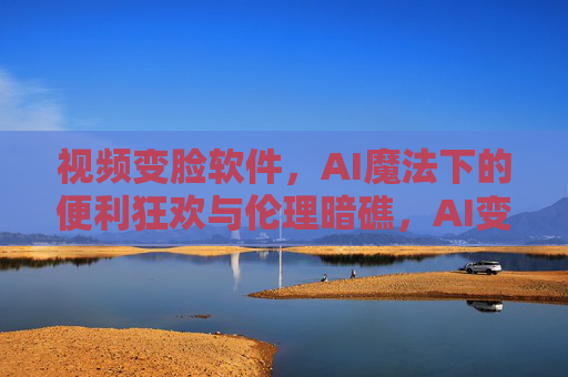 视频变脸软件,AI魔法下的便利狂欢与伦理暗礁,AI变脸,便利狂欢与伦理暗礁 视频变脸软件,AI魔法下的便利狂欢与伦理暗礁,AI变脸,便利狂欢与伦理暗礁