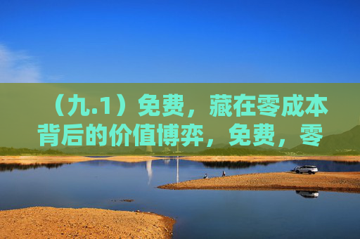 (九.1)免费,藏在零成本背后的价值博弈,免费,零成本背后的价值博弈 (九.1)免费,藏在零成本背后的价值博弈,免费,零成本背后的价值博弈