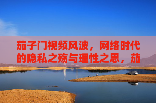 茄子门视频风波,网络时代的隐私之殇与理性之思,茄子门视频风波,网络时代的隐私之殇与理性之思 茄子门视频风波,网络时代的隐私之殇与理性之思,茄子门视频风波,网络时代的隐私之殇与理性之思