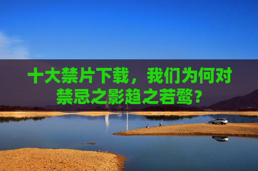 十大禁片下载，我们为何对禁忌之影趋之若鹜？