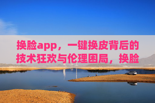 换脸app，一键换皮背后的技术狂欢与伦理困局，换脸app一键换皮，技术狂欢与伦理困局