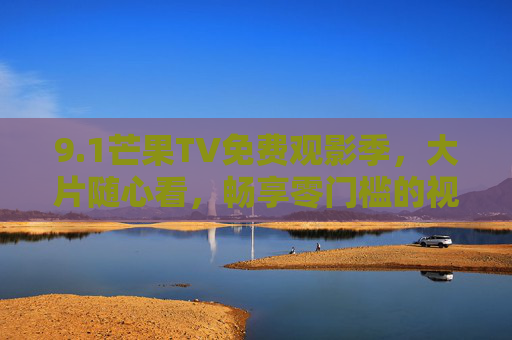 9.1芒果TV免费观影季，大片随心看，畅享零门槛的视觉盛宴！芒果TV免费观影季，大片随心看，零门槛畅享视觉盛宴