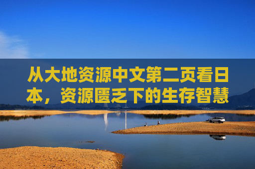 从大地资源中文第二页看日本,资源匮乏下的生存智慧,日本,资源匮乏下的生存智慧 从大地资源中文第二页看日本,资源匮乏下的生存智慧,日本,资源匮乏下的生存智慧