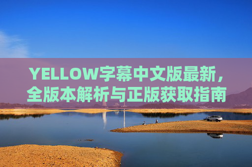 YELLOW字幕中文版最新,全版本解析与正版获取指南,YELLOW字幕中文版最新,全版本解析与正版获取指南 YELLOW字幕中文版最新,全版本解析与正版获取指南,YELLOW字幕中文版最新,全版本解析与正版获取指南