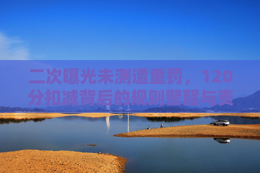 二次曝光未测遭重罚,120分扣减背后的规则警醒与责任边界,二次曝光未测遭120分重罚,规则警醒与责任边界 二次曝光未测遭重罚,120分扣减背后的规则警醒与责任边界,二次曝光未测遭120分重罚,规则警醒与责任边界