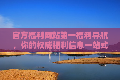 官方福利网站第一福利导航,你的权威福利信息一站式服务平台,官方第一福利导航,权威福利信息一站式服务平台 官方福利网站第一福利导航,你的权威福利信息一站式服务平台,官方第一福利导航,权威福利信息一站式服务平台