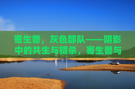 寄生兽，灰色部队——阴影中的共生与猎杀，寄生兽与灰色部队，阴影共生猎杀