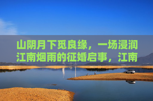 山阴月下觅良缘,一场浸润江南烟雨的征婚启事,江南烟雨月下觅良缘 山阴月下觅良缘,一场浸润江南烟雨的征婚启事,江南烟雨月下觅良缘