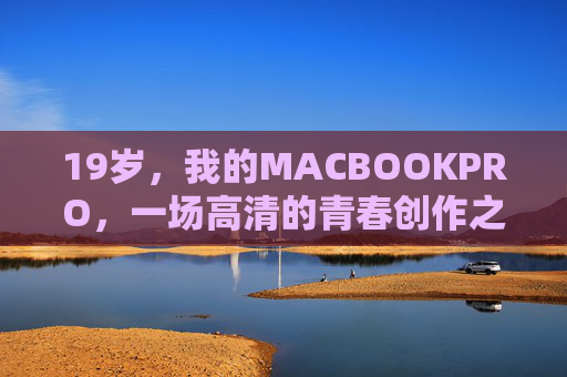 19岁,我的MACBOOKPRO,一场高清的青春创作之旅,19岁,MacBook Pro,我的高清青春创作之旅 19岁,我的MACBOOKPRO,一场高清的青春创作之旅,19岁,MacBook Pro,我的高清青春创作之旅