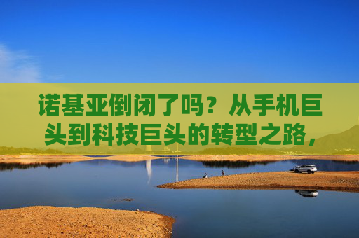 诺基亚倒闭了吗?从手机巨头到科技巨头的转型之路,诺基亚,从手机巨头到科技巨头的转型之路 诺基亚倒闭了吗?从手机巨头到科技巨头的转型之路,诺基亚,从手机巨头到科技巨头的转型之路