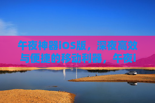 午夜神器iOS版，深夜高效与便捷的移动利器，午夜iOS高效便捷移动神器