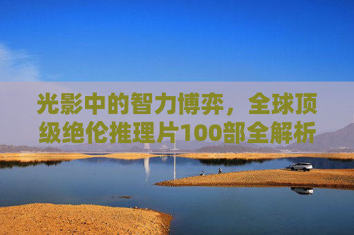 光影中的智力博弈,全球顶级绝伦推理片100部全解析,光影中的智力博弈,全球顶级推理片100部全解析 光影中的智力博弈,全球顶级绝伦推理片100部全解析,光影中的智力博弈,全球顶级推理片100部全解析