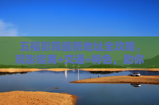 五福影院最新地址全攻略,观影指南+交通+特色,助你轻松畅享大片!五福影院最新地址全攻略,观影指南+交通+特色,轻松畅享大片 五福影院最新地址全攻略,观影指南+交通+特色,助你轻松畅享大片!五福影院最新地址全攻略,观影指南+交通+特色,轻松畅享大片