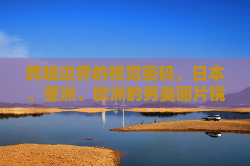 跨越边界的视觉密码,日本、亚洲、欧洲的另类图片镜像,跨越边界的视觉密码,日亚欧另类镜像 跨越边界的视觉密码,日本、亚洲、欧洲的另类图片镜像,跨越边界的视觉密码,日亚欧另类镜像
